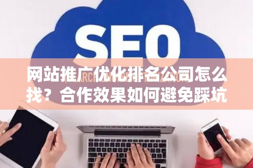 网站推广优化排名公司怎么找？合作效果如何避免踩坑？