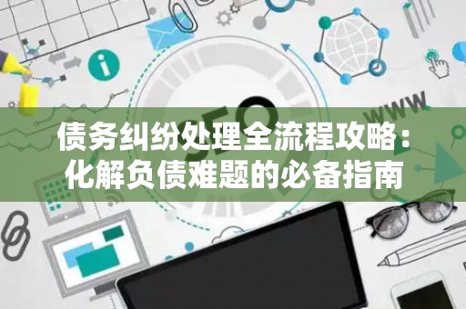 债务纠纷处理全流程攻略：化解负债难题的必备指南