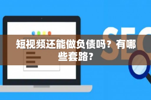 短视频还能做负债吗？有哪些套路？