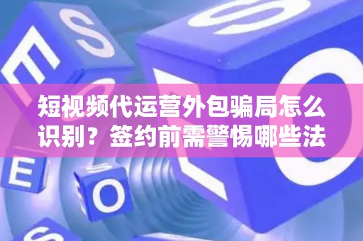 短视频代运营外包骗局怎么识别？签约前需警惕哪些法律风险？