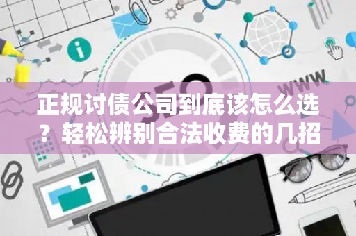 正规讨债公司到底该怎么选？轻松辨别合法收费的几招