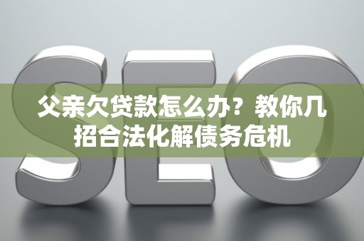 父亲欠贷款怎么办？教你几招合法化解债务危机